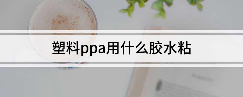 天博·体育登录入口塑料ppa用什么胶水粘